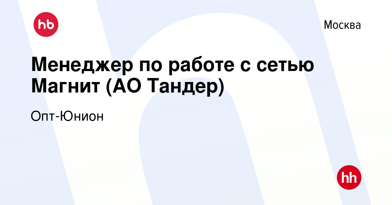 Вакансия Менеджер по работе с сетью Магнит (АО Тандер) в Москве, работа в  компании Опт-Юнион (вакансия в архиве c 10 июля 2019)