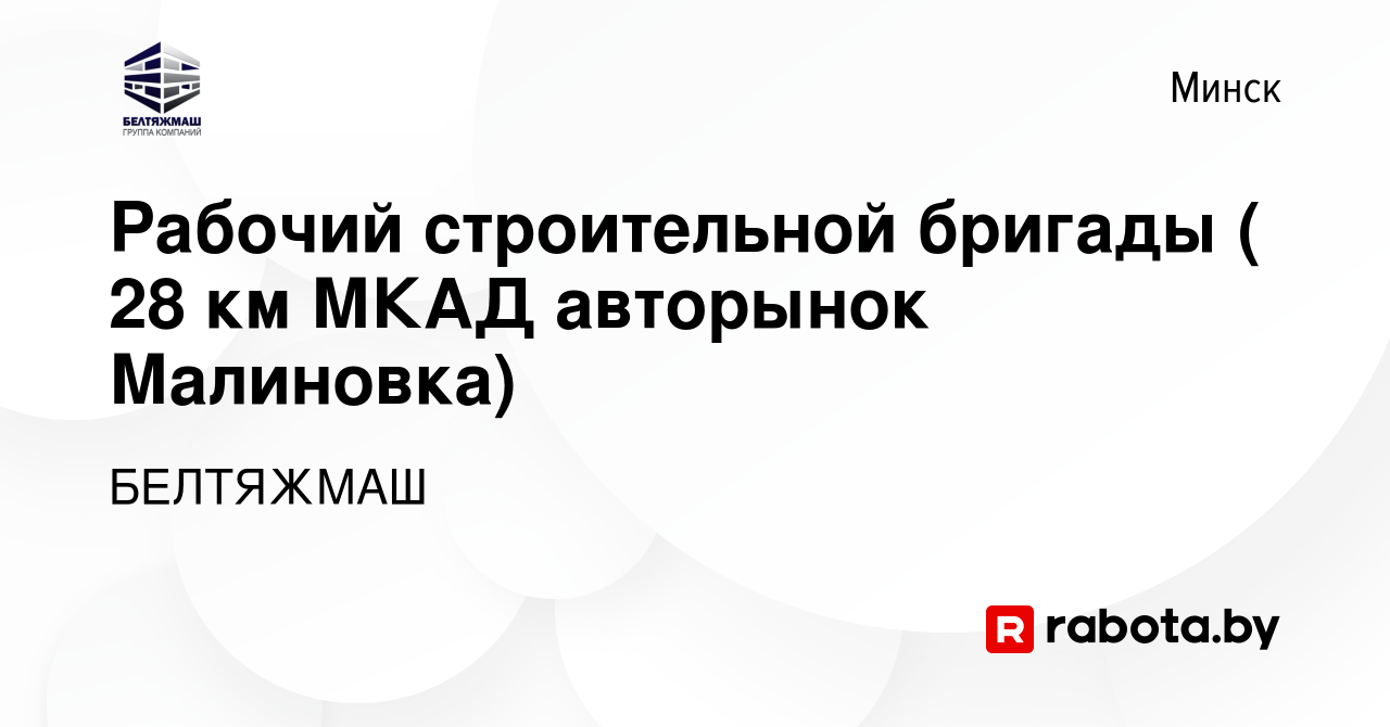 Вакансия Рабочий строительной бригады ( 28 км МКАД авторынок Малиновка) в  Минске, работа в компании БЕЛТЯЖМАШ (вакансия в архиве c 16 августа 2019)