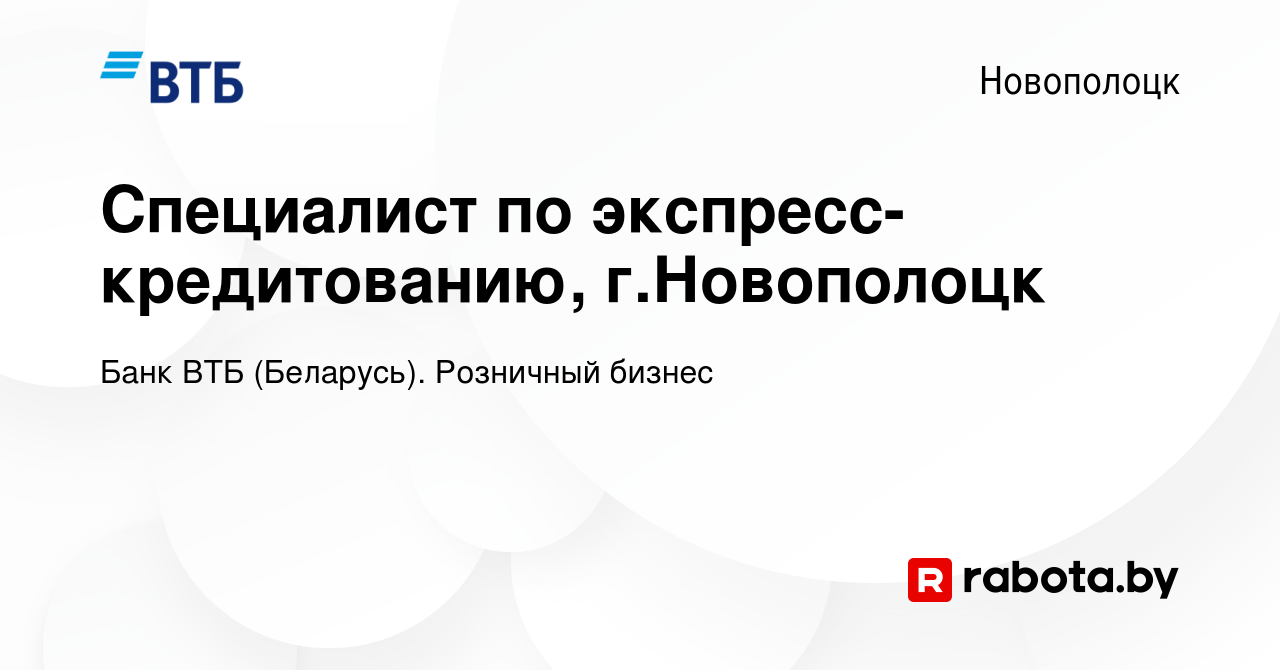 Вакансия Специалист по экспресс-кредитованию, г.Новополоцк в Новополоцке,  работа в компании Банк ВТБ (Беларусь). Розничный бизнес (вакансия в архиве  c 12 июля 2019)