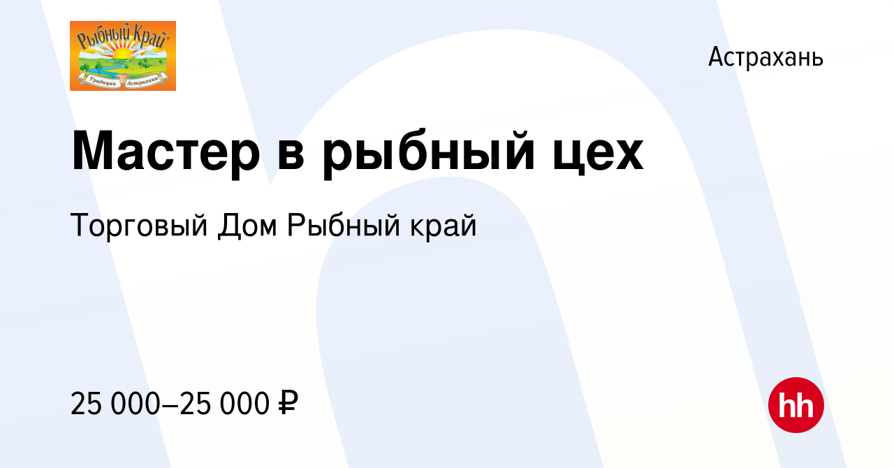 Вакансия Мастер в рыбный цех в Астрахани, работа в компании Торговый Дом  Рыбный край (вакансия в архиве c 13 июля 2019)