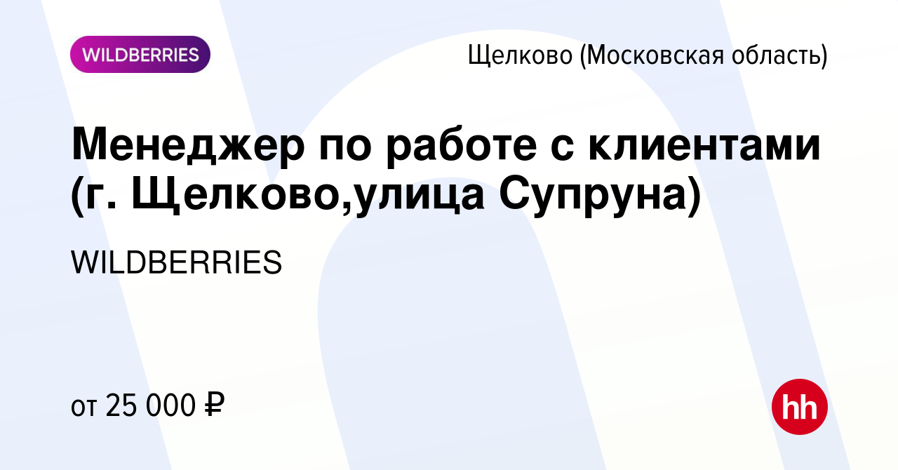 Вакансия Менеджер по работе с клиентами (г. Щелково,улица Супруна) в Щелково,  работа в компании WILDBERRIES (вакансия в архиве c 17 июня 2019)