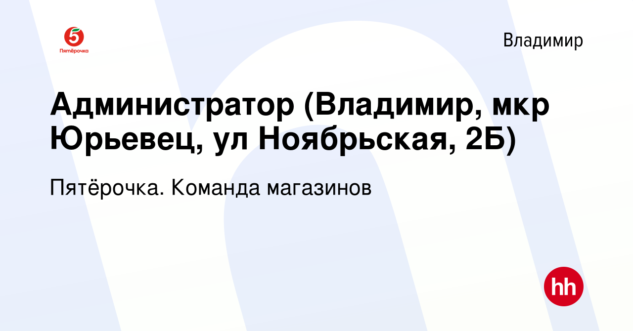 Вакансия Администратор (Владимир, мкр Юрьевец, ул Ноябрьская, 2Б) во  Владимире, работа в компании Пятёрочка. Команда магазинов (вакансия в  архиве c 19 июля 2019)