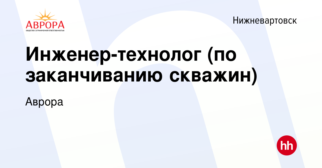 Вакансия Инженер-технолог (по заканчиванию скважин) в Нижневартовске, работа  в компании Аврора (вакансия в архиве c 20 июля 2019)