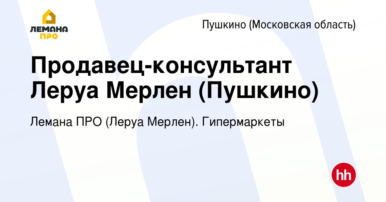 Вакансия Продавец-консультант Леруа Мерлен (Пушкино) в Пушкино (Московская  область) , работа в компании Лемана ПРО (Леруа Мерлен). Гипермаркеты  (вакансия в архиве c 29 ноября 2019)