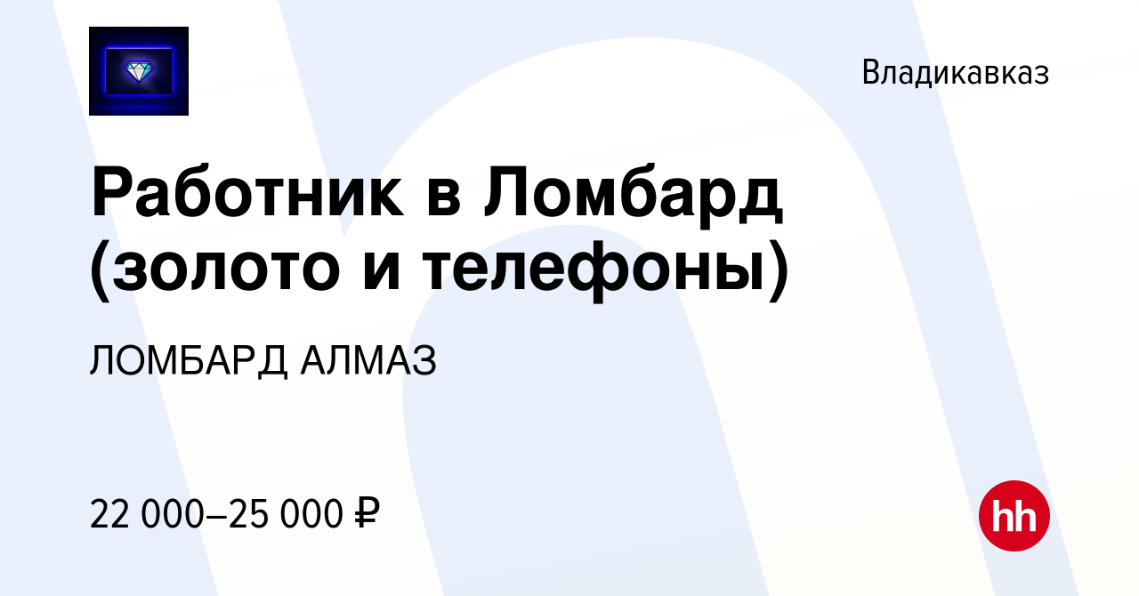 Вакансия Работник в Ломбард (золото и телефоны) во Владикавказе, работа в  компании ЛОМБАРД АЛМАЗ (вакансия в архиве c 17 августа 2019)