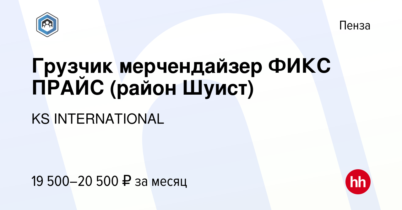 Вакансия Грузчик мерчендайзер ФИКС ПРАЙС (район Шуист) в Пензе, работа в  компании KS INTERNATIONAL (вакансия в архиве c 28 августа 2019)