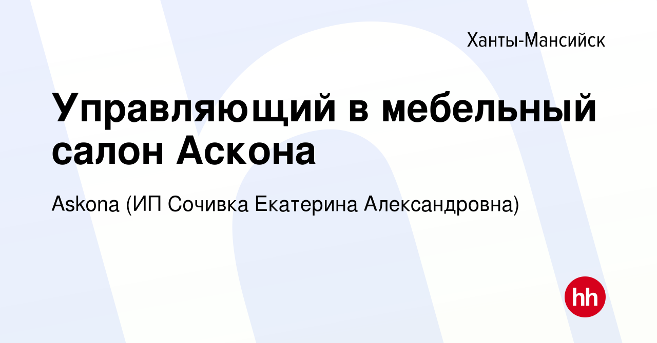 Вакансия Управляющий в мебельный салон Aскона в Ханты-Мансийске, работа в  компании Askona (ИП Сочивка Екатерина Александровна) (вакансия в архиве c 4  октября 2019)