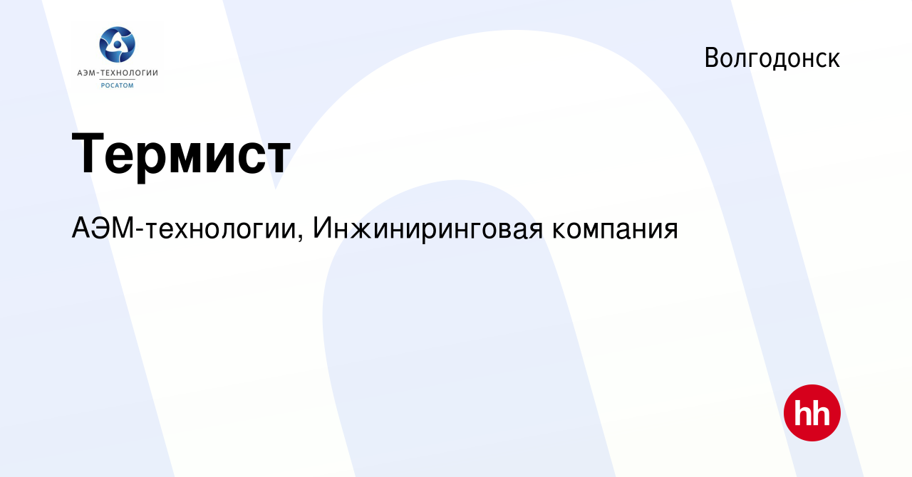 Вакансия Термист в Волгодонске, работа в компании АЭМ-технологии,  Инжиниринговая компания (вакансия в архиве c 31 октября 2019)