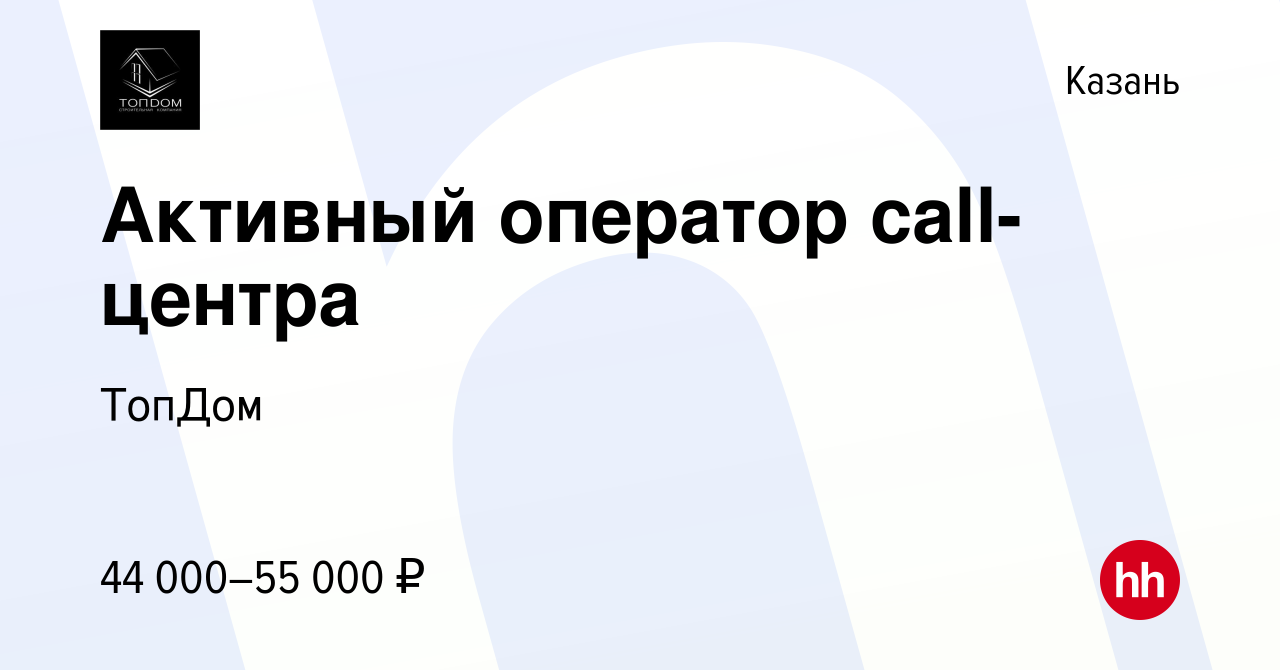 Вакансия Активный оператор call-центра в Казани, работа в компании ТопДом  (вакансия в архиве c 3 ноября 2019)