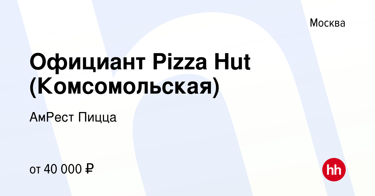 Вакансия Официант Pizza Hut (Комсомольская) в Москве, работа в компании  АмРест Пицца (вакансия в архиве c 28 октября 2019)