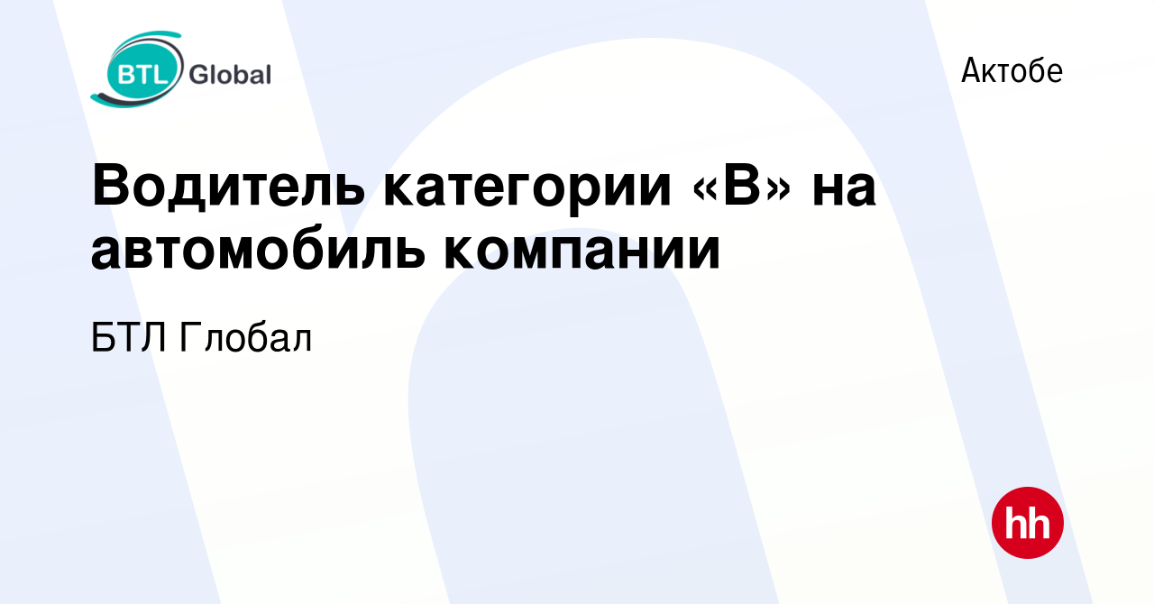 Вакансия Водитель категории «B» на автомобиль компании в Актобе, работа в  компании БТЛ Глобал (вакансия в архиве c 14 ноября 2019)