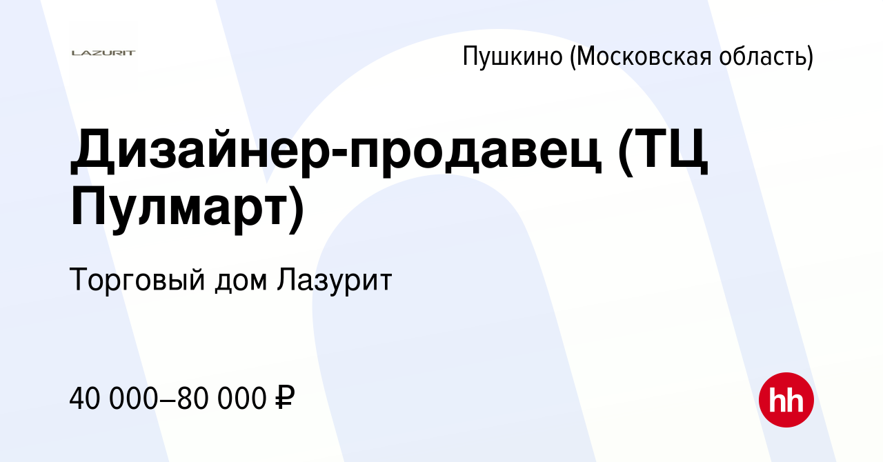 Вакансия Дизайнер-продавец (ТЦ Пулмарт) в Пушкино (Московская область) ,  работа в компании Торговый дом Лазурит (вакансия в архиве c 10 января 2020)