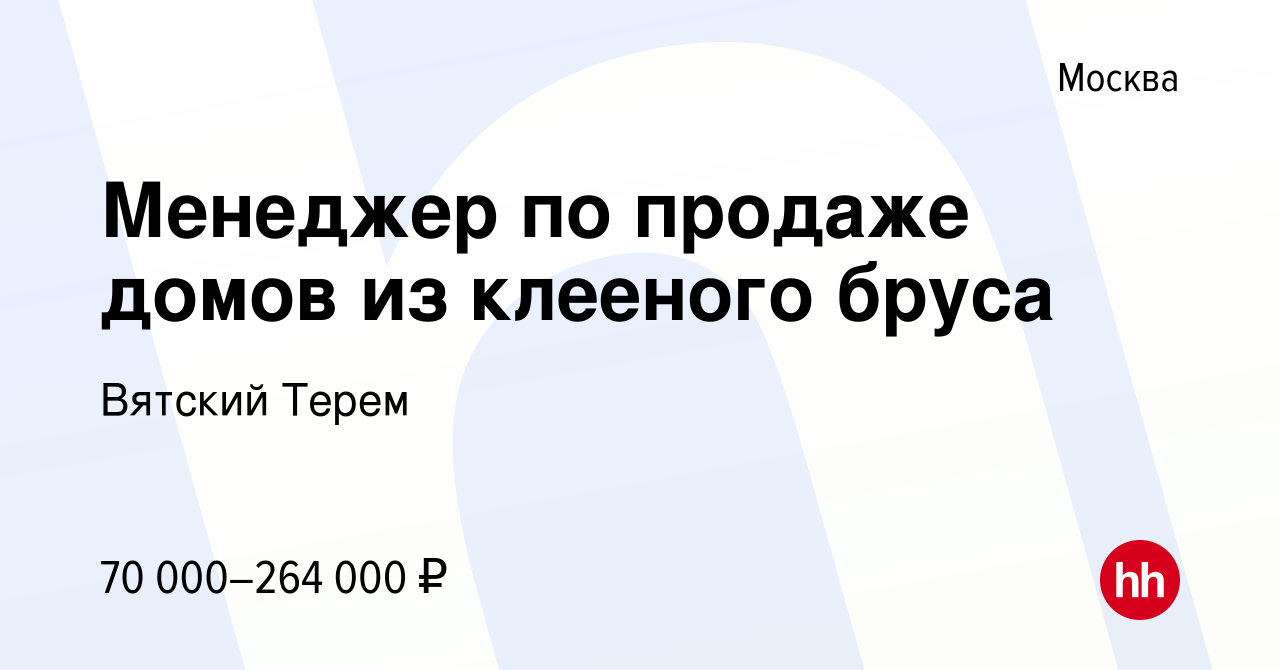 Вакансия Менеджер по продаже домов из клееного бруса в Москве, работа в  компании Вятский Терем (вакансия в архиве c 16 ноября 2019)