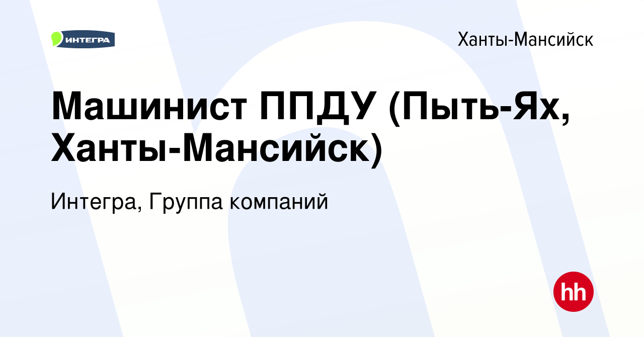 Вакансия Машинист ППДУ (Пыть-Ях, Ханты-Мансийск) в Ханты-Мансийске, работа  в компании Интегра, Группа компаний (вакансия в архиве c 17 декабря 2019)