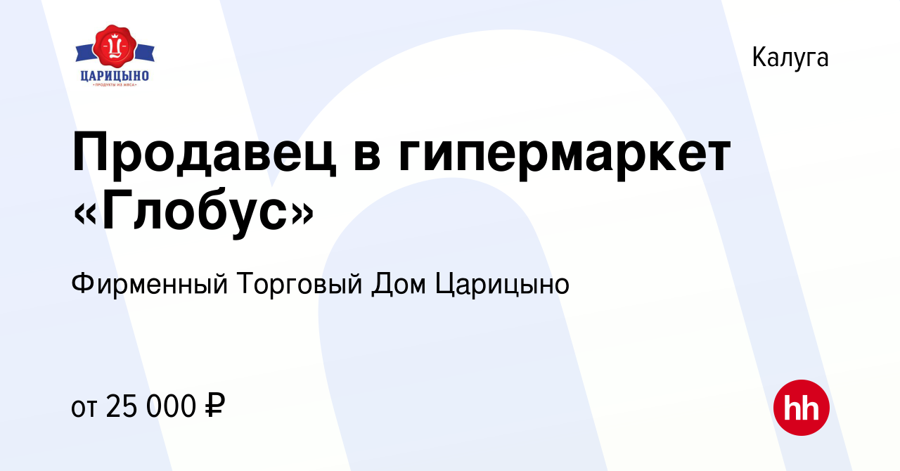 Вакансия Продавец в гипермаркет «Глобус» в Калуге, работа в компании  Фирменный Торговый Дом Царицыно (вакансия в архиве c 6 ноября 2019)