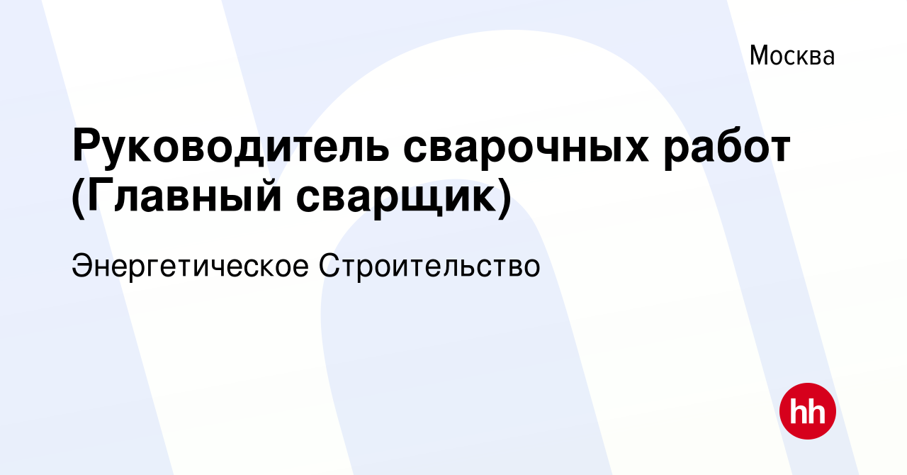 Вакансия Руководитель сварочных работ (Главный сварщик) в Москве, работа в  компании Энергетическое Строительство (вакансия в архиве c 20 ноября 2019)