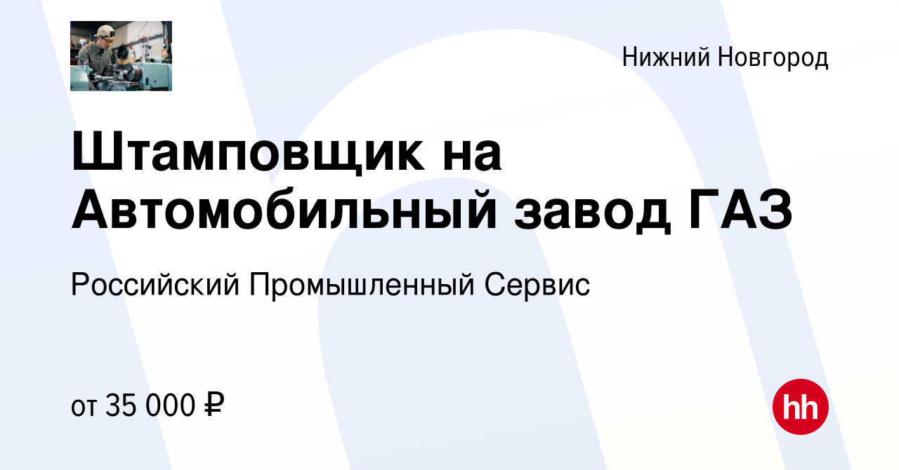 Вакансия Штамповщик на Автомобильный завод ГАЗ в Нижнем Новгороде, работа в  компании Российский Промышленный Сервис (вакансия в архиве c 13 декабря  2019)