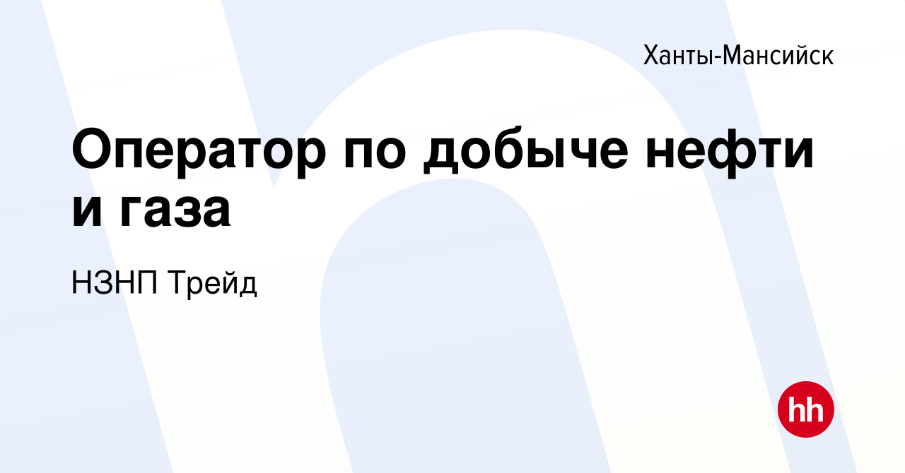 Вакансия Оператор по добыче нефти и газа в Ханты-Мансийске, работа в  компании НЗНП Трейд (вакансия в архиве c 12 декабря 2019)