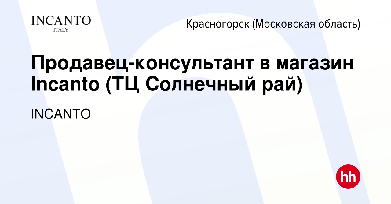 Вакансия Продавец-консультант в магазин Incanto (ТЦ Солнечный рай) в  Красногорске, работа в компании INCANTO (вакансия в архиве c 17 декабря  2019)