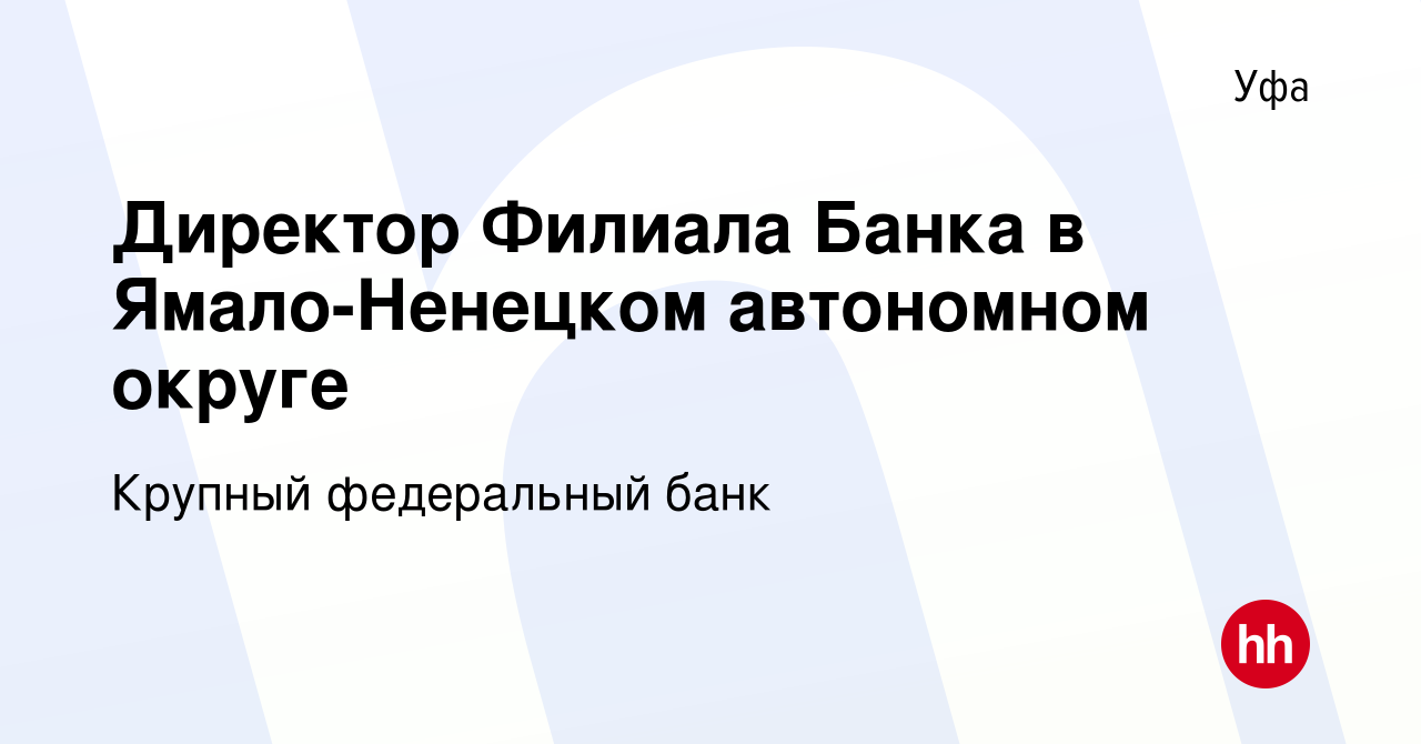 Вакансия Директор Филиала Банка в Ямало-Ненецком автономном округе в Уфе,  работа в компании Крупный федеральный банк (вакансия в архиве c 27 декабря  2019)