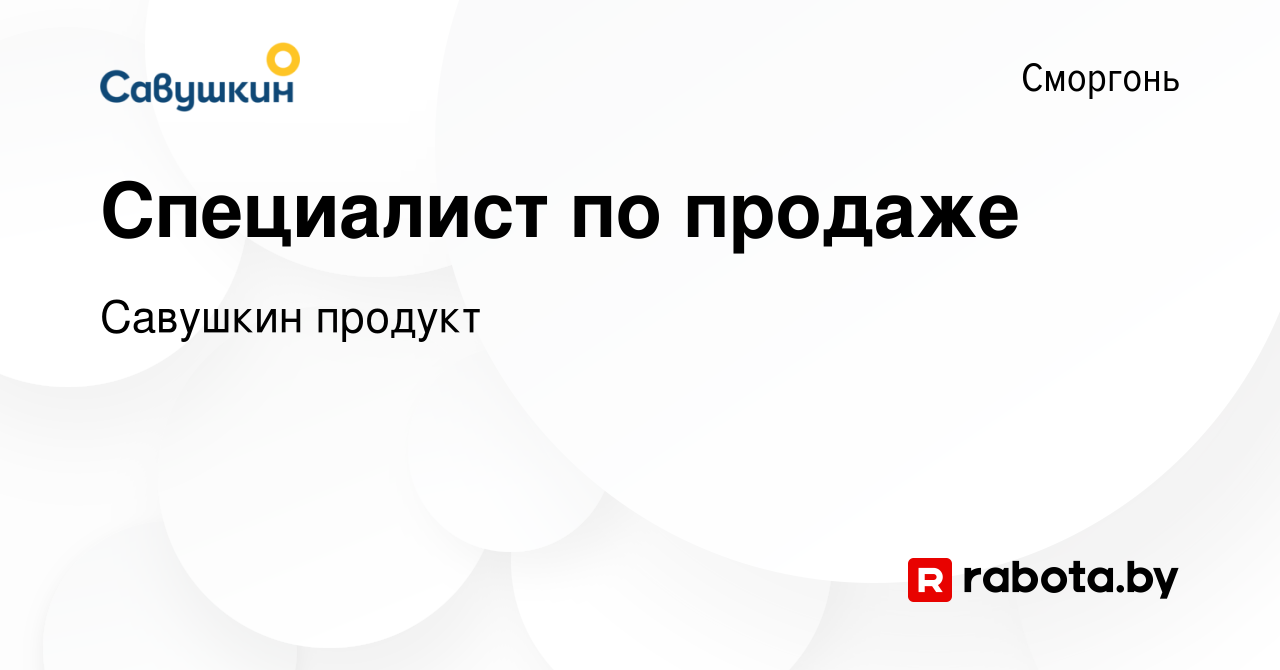 Вакансия Специалист по продаже в Сморгони, работа в компании Савушкин  продукт (вакансия в архиве c 23 декабря 2019)