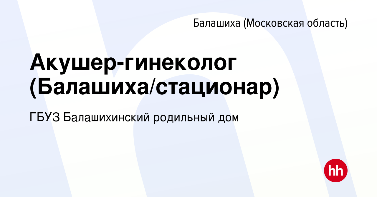 Вакансия Акушер-гинеколог (Балашиха/стационар) в Балашихе, работа в  компании ГБУЗ Балашихинский родильный дом (вакансия в архиве c 12 января  2020)