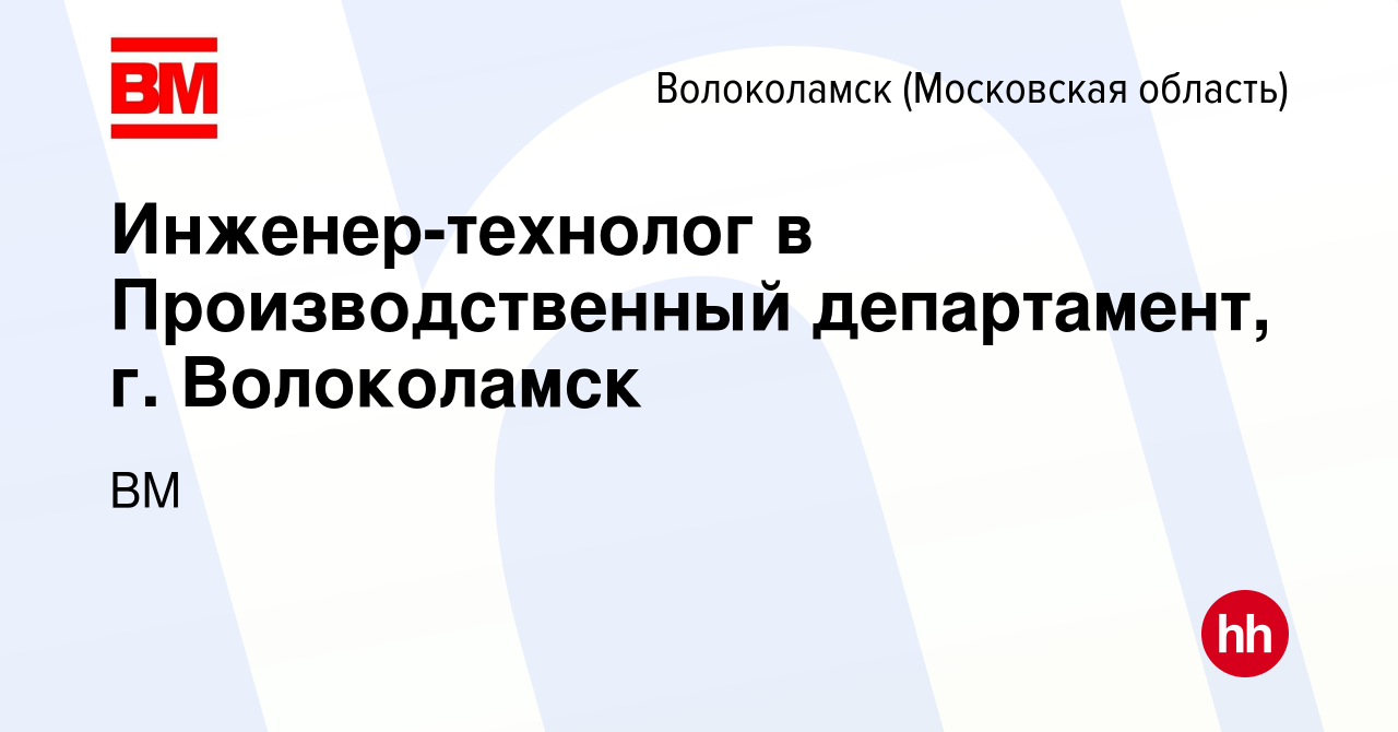 Вакансия Инженер-технолог в Производственный департамент, г. Волоколамск в  Волоколамске, работа в компании ВМ (вакансия в архиве c 16 января 2020)