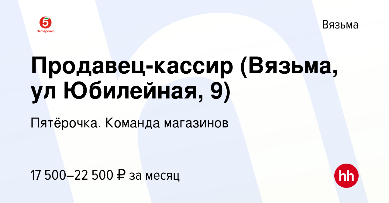 Вакансия Продавец-кассир (Вязьма, ул Юбилейная, 9) в Вязьме, работа в  компании Пятёрочка. Команда магазинов (вакансия в архиве c 19 апреля 2020)