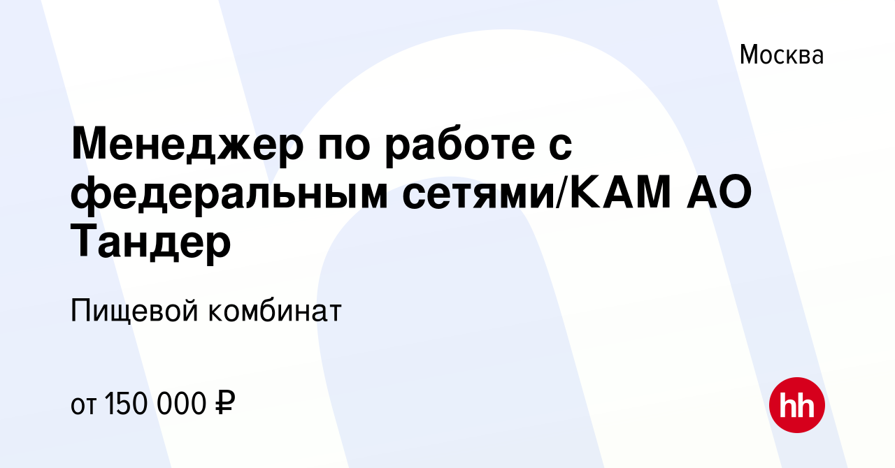 Вакансия Менеджер по работе с федеральным сетями/КАМ АО Тандер в Москве,  работа в компании Пищевой комбинат (вакансия в архиве c 15 февраля 2020)