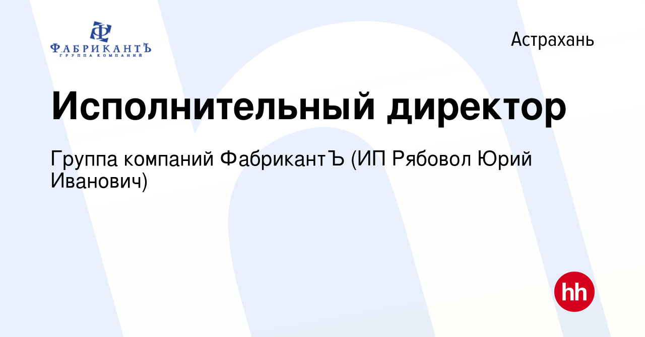 Вакансия Исполнительный директор в Астрахани, работа в компании Группа  компаний ФабрикантЪ (ИП Рябовол Юрий Иванович) (вакансия в архиве c 26  февраля 2020)