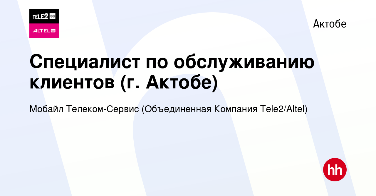 Вакансия Специалист по обслуживанию клиентов (г. Актобе) в Актобе, работа в  компании Мобайл Телеком-Сервис (Объединенная Компания Tele2/ALTEL)  (вакансия в архиве c 27 февраля 2020)