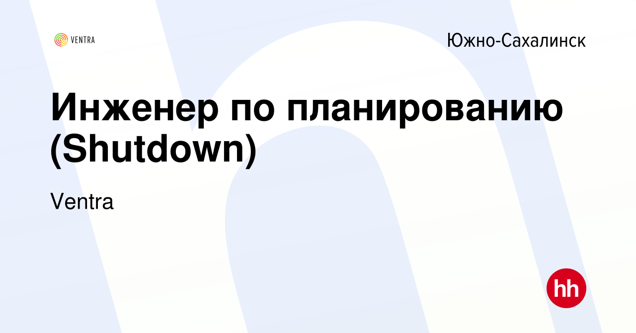 Вакансия Инженер по планированию (Shutdown) в Южно-Сахалинске, работа в  компании Ventra (вакансия в архиве c 30 апреля 2020)