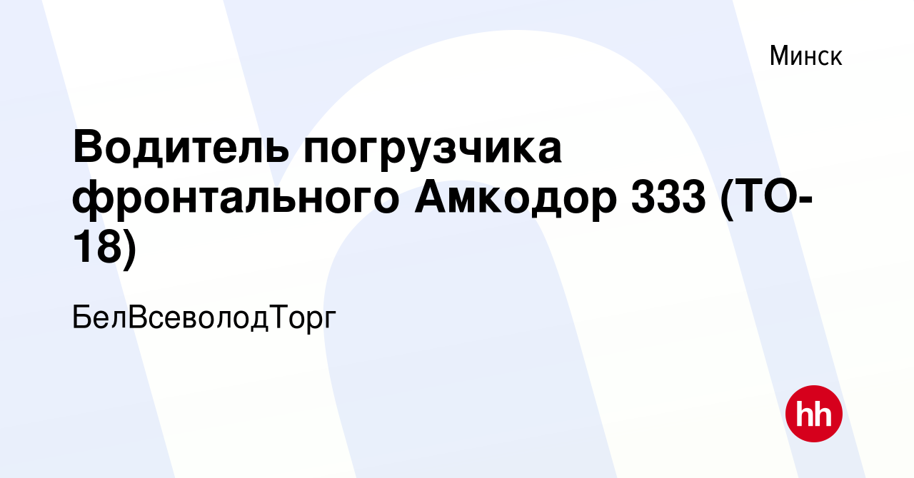 Вакансия Водитель погрузчика фронтального Амкодор 333 (ТО-18) в Минске,  работа в компании БелВсеволодТорг (вакансия в архиве c 27 марта 2020)