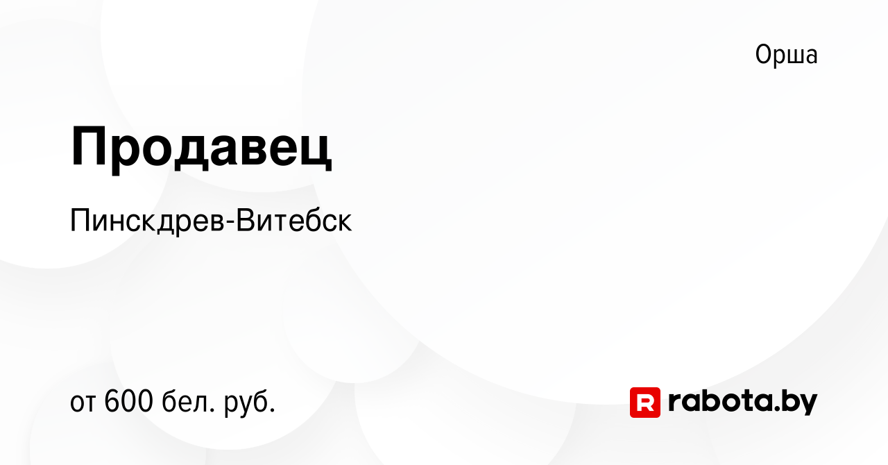 Вакансия Продавец в Орше, работа в компании Пинскдрев-Витебск (вакансия в  архиве c 3 апреля 2020)