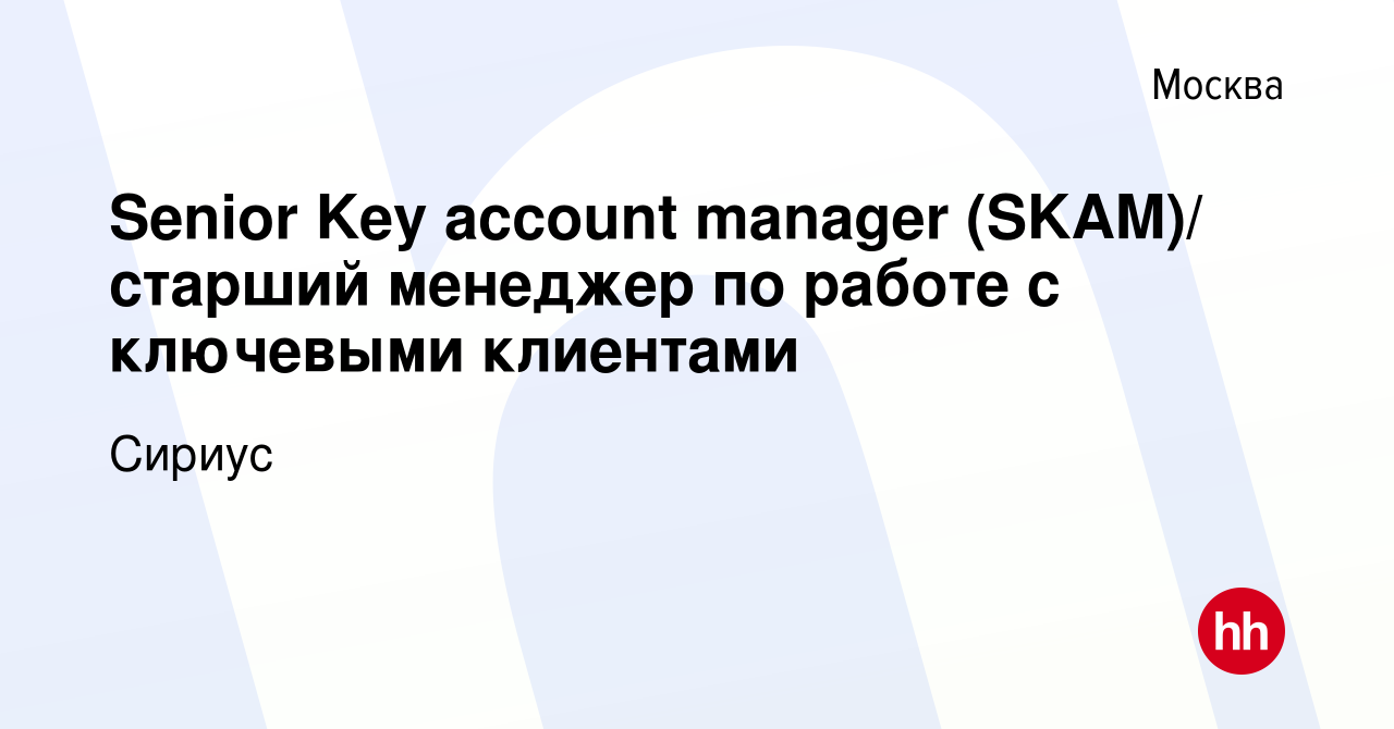 Вакансия Senior Key account manager (SKAM)/ старший менеджер по работе с  ключевыми клиентами в Москве, работа в компании Сириус (вакансия в архиве c  23 апреля 2020)