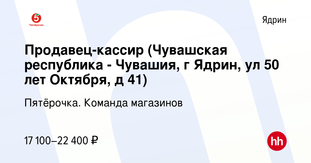 Вакансия Продавец-кассир (Чувашская республика - Чувашия, г Ядрин, ул 50  лет Октября, д 41) в Ядрине, работа в компании Пятёрочка. Команда магазинов  (вакансия в архиве c 31 августа 2020)