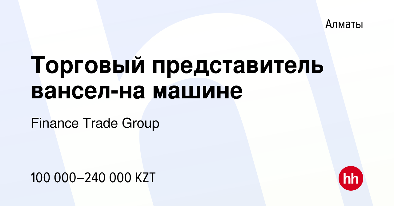 Вакансия Торговый представитель вансел-на машине в Алматы, работа в  компании Finance Trade Group (вакансия в архиве c 1 июня 2020)