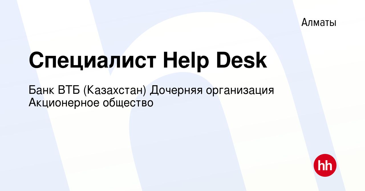 Вакансия Специалист Help Desk в Алматы, работа в компании Банк ВТБ  (Казахстан) Дочерняя организация Акционерное общество (вакансия в архиве c  29 июля 2020)