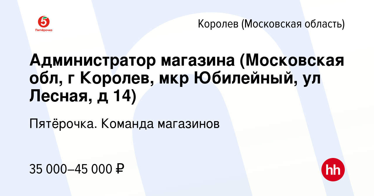 Вакансия Администратор магазина (Московская обл, г Королев, мкр Юбилейный,  ул Лесная, д 14) в Королеве, работа в компании Пятёрочка. Команда магазинов  (вакансия в архиве c 27 декабря 2020)