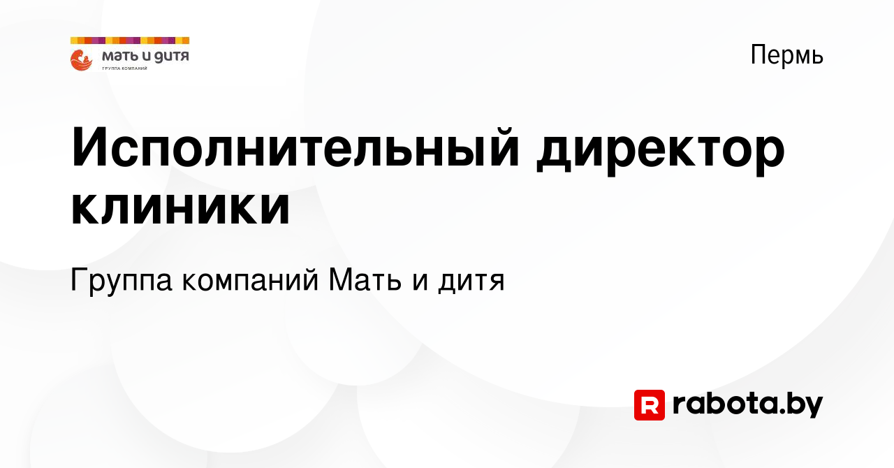 Вакансия Исполнительный директор клиники в Перми, работа в компании Группа  компаний Мать и дитя (вакансия в архиве c 29 июля 2020)