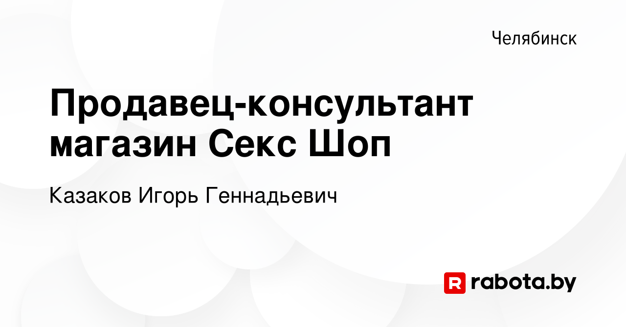 Вакансия Продавец-консультант магазин Секс Шоп в Челябинске, работа в  компании Казаков Игорь Геннадьевич (вакансия в архиве c 12 августа 2020)