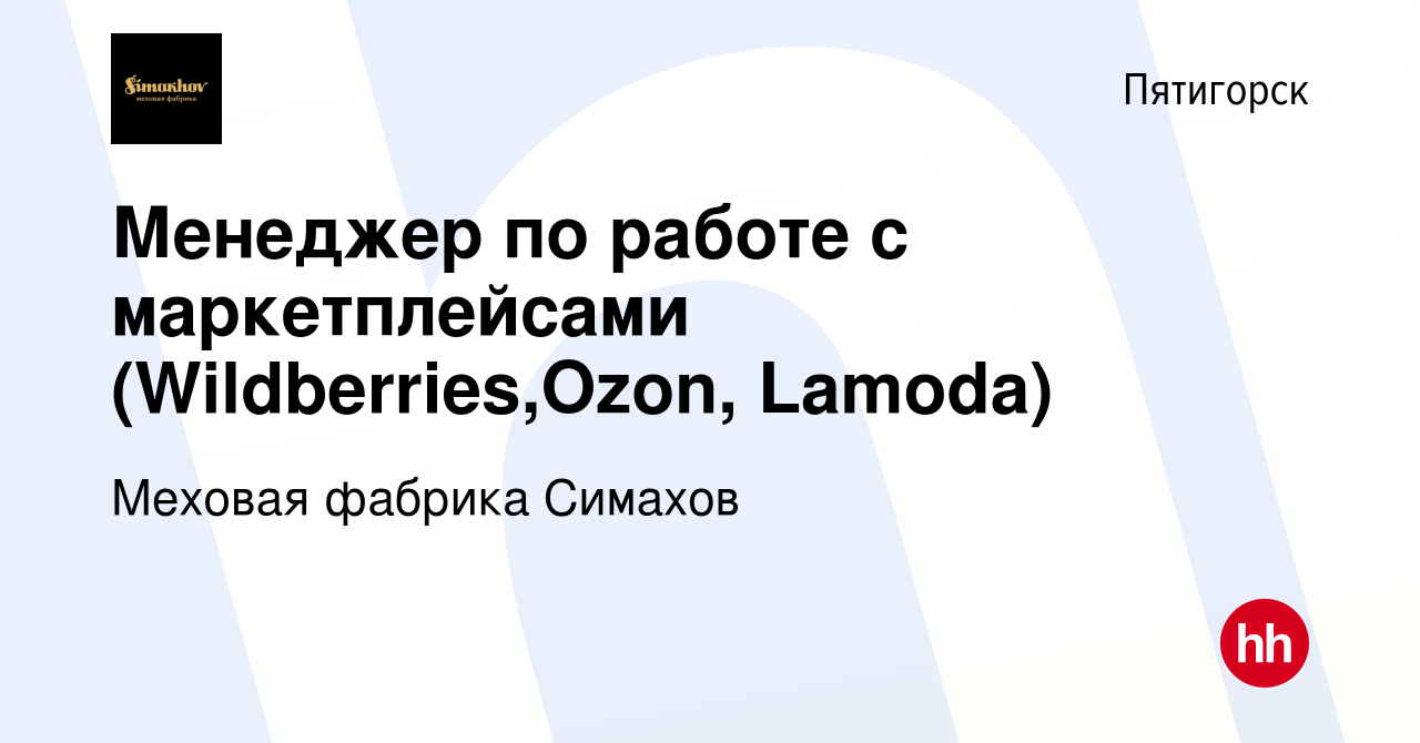 Вакансия Менеджер по работе с маркетплейсами (Wildberries,Ozon, Lamoda) в  Пятигорске, работа в компании Меховая фабрика Симахов (вакансия в архиве c  21 августа 2020)