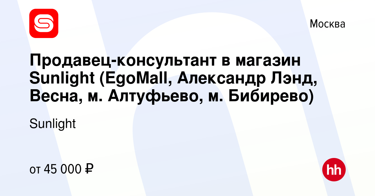 Вакансия Продавец-консультант в магазин Sunlight (EgoMall, Александр Лэнд,  Весна, м. Алтуфьево, м. Бибирево) в Москве, работа в компании Sunlight  (вакансия в архиве c 13 сентября 2020)