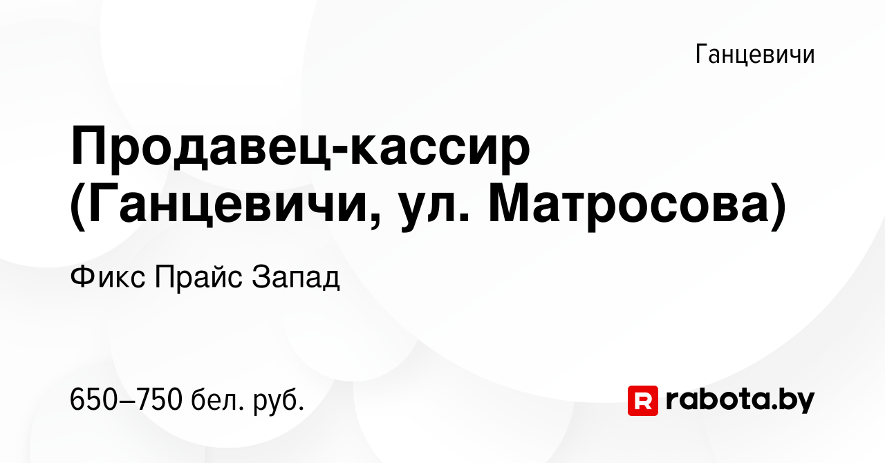 Вакансия Продавец-кассир (Ганцевичи, ул. Матросова) в Ганцевичах, работа в  компании Фикс Прайс Запад (вакансия в архиве c 9 сентября 2020)