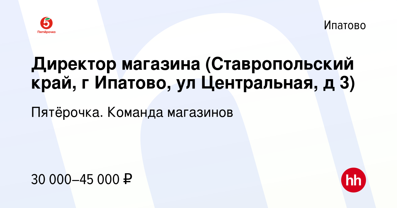 Вакансия Директор магазина (Ставропольский край, г Ипатово, ул Центральная,  д 3) в Ипатово, работа в компании Пятёрочка. Команда магазинов (вакансия в  архиве c 25 декабря 2020)