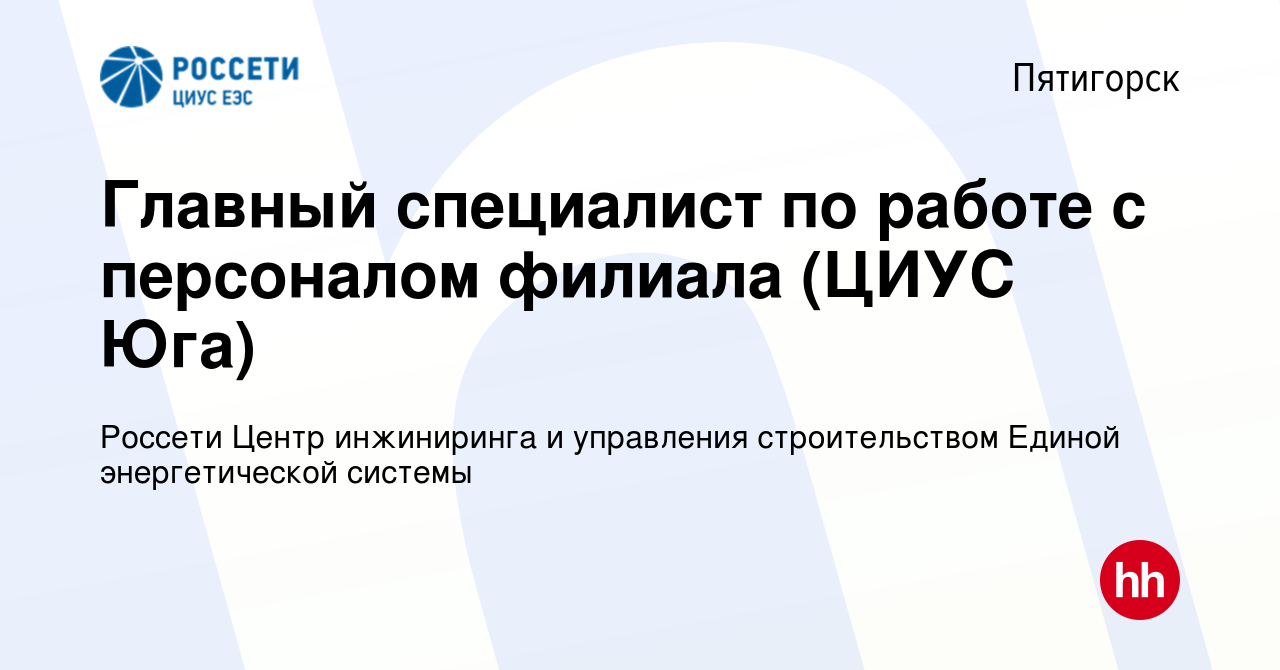 Вакансия Главный специалист по работе с персоналом филиала (ЦИУС Юга) в  Пятигорске, работа в компании Центр инжиниринга и управления строительством  Единой энергетической системы (вакансия в архиве c 11 октября 2020)