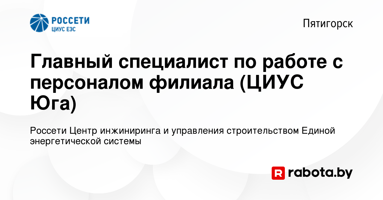 Вакансия Главный специалист по работе с персоналом филиала (ЦИУС Юга) в  Пятигорске, работа в компании Россети Центр инжиниринга и управления  строительством Единой энергетической системы (вакансия в архиве c 11  октября 2020)