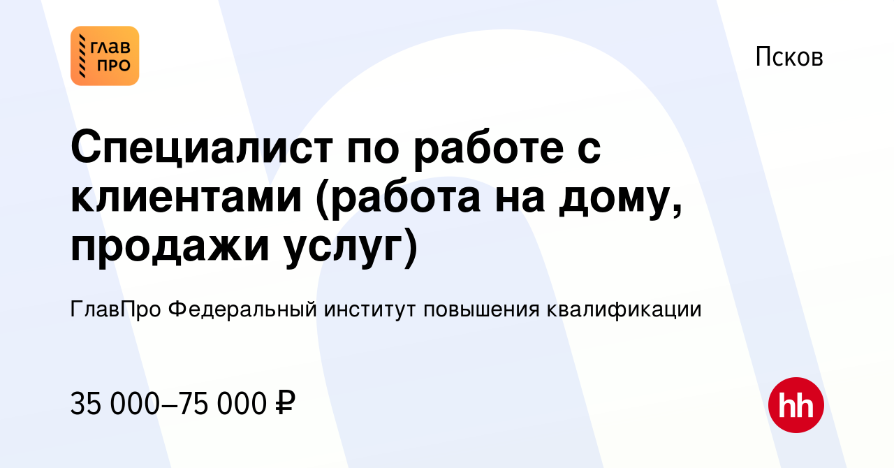 Вакансия Специалист по работе с клиентами (работа на дому, продажи услуг) в  Пскове, работа в компании ГлавПро Федеральный институт повышения  квалификации (вакансия в архиве c 5 октября 2022)