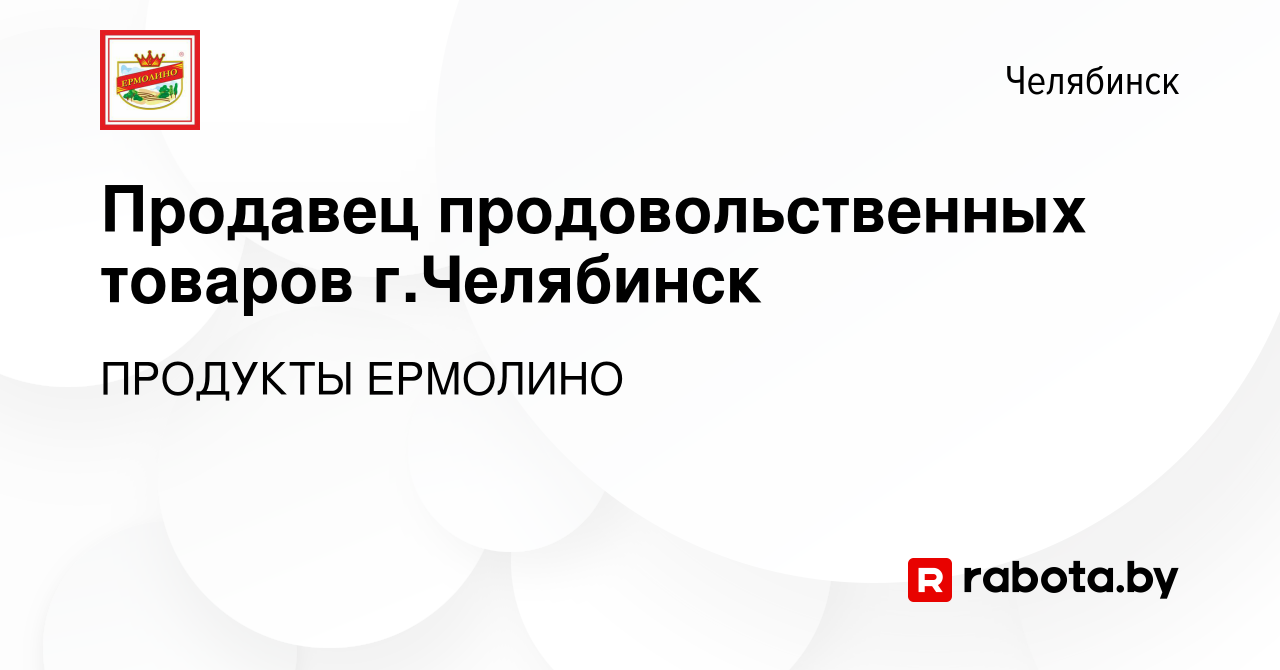 Вакансия Продавец продовольственных товаров г.Челябинск в Челябинске, работа  в компании ПРОДУКТЫ ЕРМОЛИНО (вакансия в архиве c 16 октября 2020)