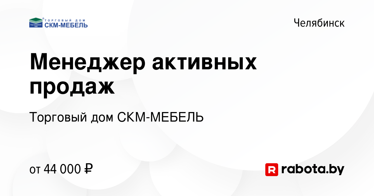 Вакансия Менеджер активных продаж в Челябинске, работа в компании Торговый  дом СКМ-МЕБЕЛЬ (вакансия в архиве c 16 октября 2020)